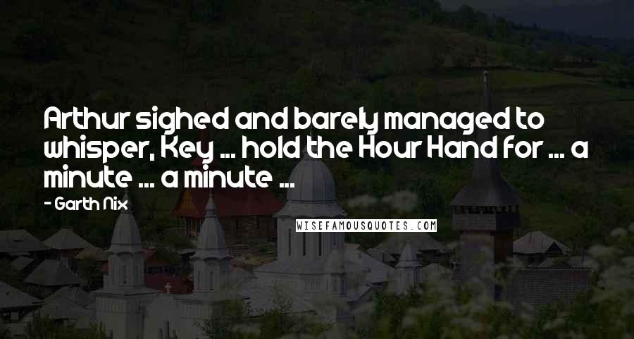 Garth Nix Quotes: Arthur sighed and barely managed to whisper, Key ... hold the Hour Hand for ... a minute ... a minute ...