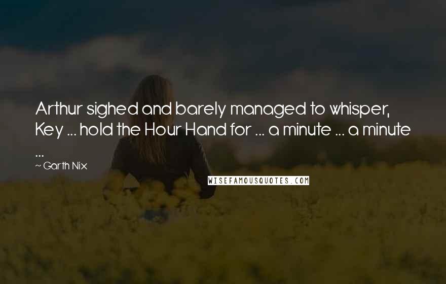 Garth Nix Quotes: Arthur sighed and barely managed to whisper, Key ... hold the Hour Hand for ... a minute ... a minute ...