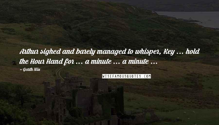 Garth Nix Quotes: Arthur sighed and barely managed to whisper, Key ... hold the Hour Hand for ... a minute ... a minute ...