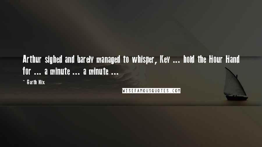 Garth Nix Quotes: Arthur sighed and barely managed to whisper, Key ... hold the Hour Hand for ... a minute ... a minute ...