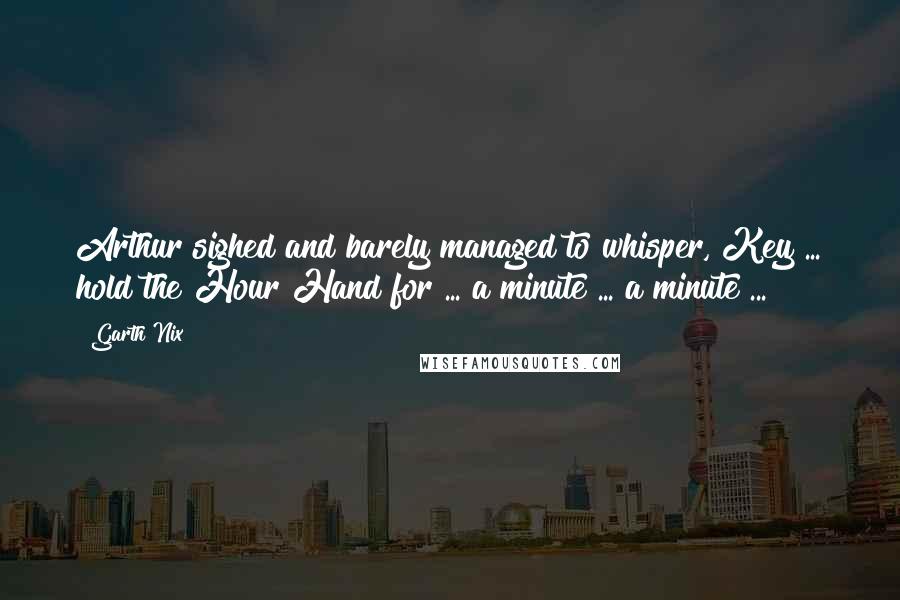 Garth Nix Quotes: Arthur sighed and barely managed to whisper, Key ... hold the Hour Hand for ... a minute ... a minute ...
