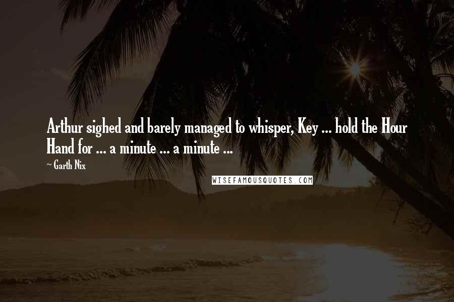 Garth Nix Quotes: Arthur sighed and barely managed to whisper, Key ... hold the Hour Hand for ... a minute ... a minute ...