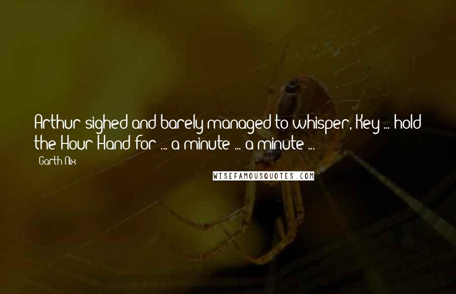 Garth Nix Quotes: Arthur sighed and barely managed to whisper, Key ... hold the Hour Hand for ... a minute ... a minute ...