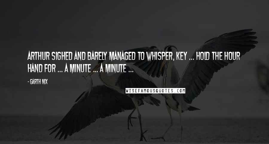 Garth Nix Quotes: Arthur sighed and barely managed to whisper, Key ... hold the Hour Hand for ... a minute ... a minute ...