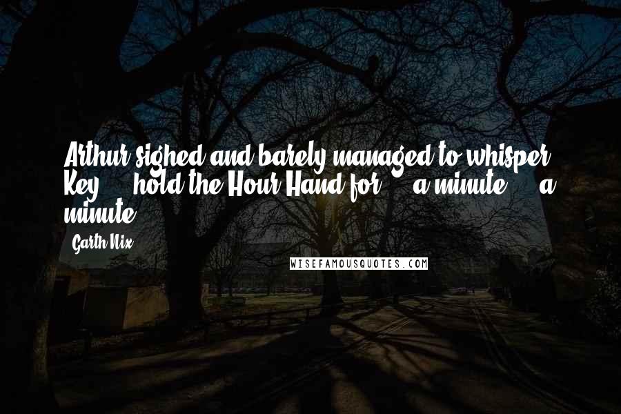 Garth Nix Quotes: Arthur sighed and barely managed to whisper, Key ... hold the Hour Hand for ... a minute ... a minute ...