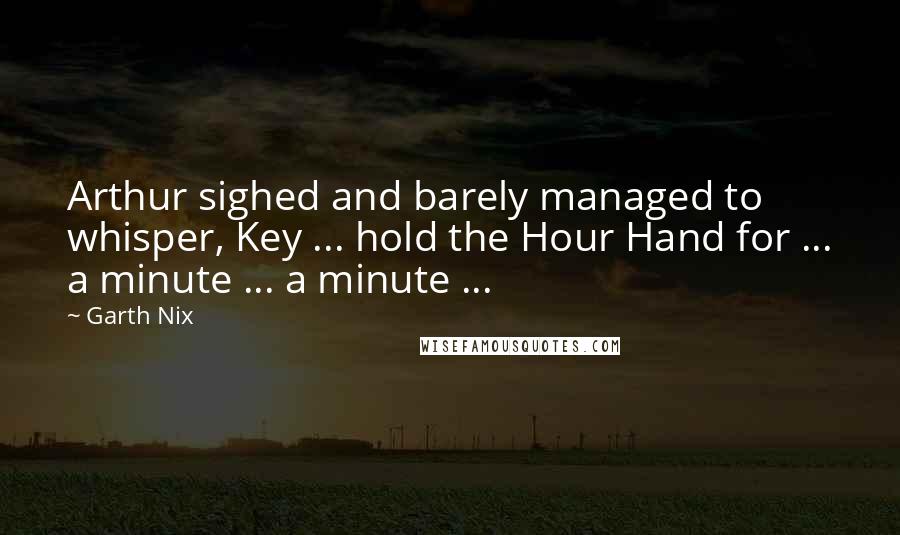 Garth Nix Quotes: Arthur sighed and barely managed to whisper, Key ... hold the Hour Hand for ... a minute ... a minute ...