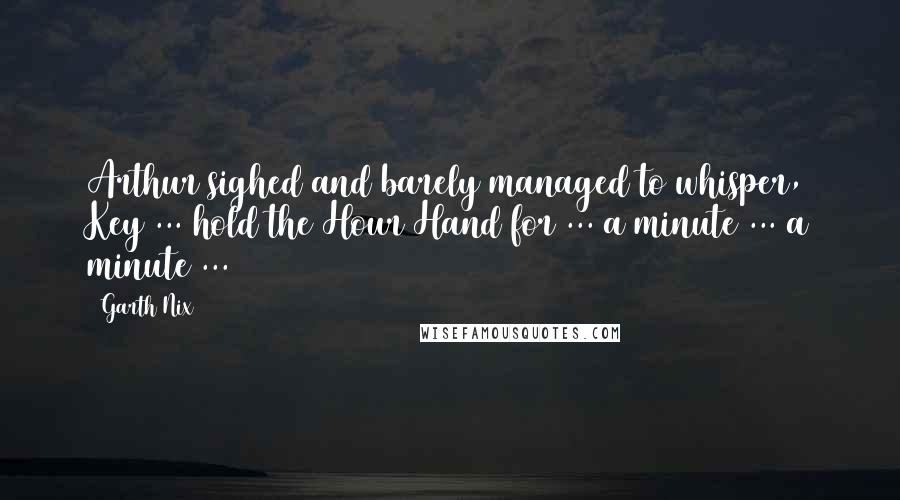 Garth Nix Quotes: Arthur sighed and barely managed to whisper, Key ... hold the Hour Hand for ... a minute ... a minute ...