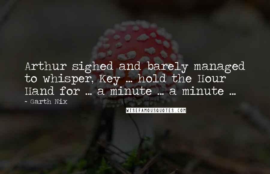 Garth Nix Quotes: Arthur sighed and barely managed to whisper, Key ... hold the Hour Hand for ... a minute ... a minute ...