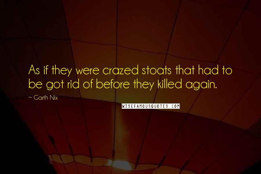 Garth Nix Quotes: As if they were crazed stoats that had to be got rid of before they killed again.