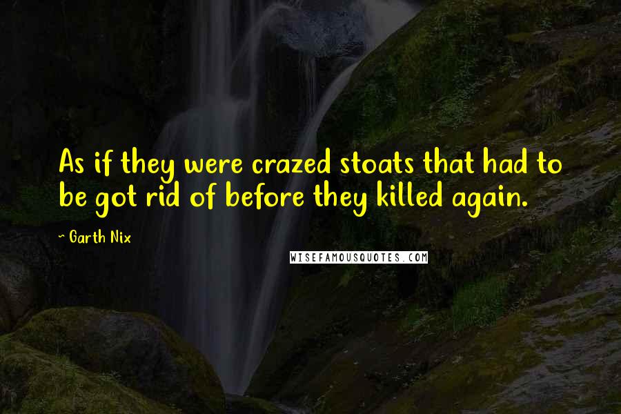 Garth Nix Quotes: As if they were crazed stoats that had to be got rid of before they killed again.