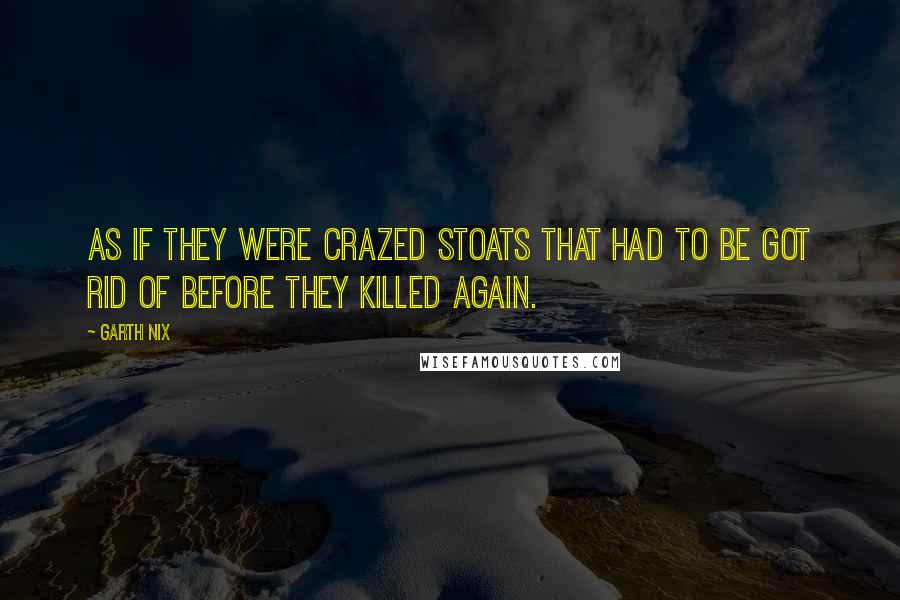 Garth Nix Quotes: As if they were crazed stoats that had to be got rid of before they killed again.