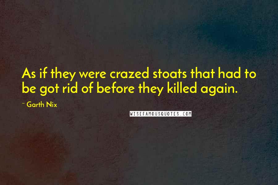 Garth Nix Quotes: As if they were crazed stoats that had to be got rid of before they killed again.