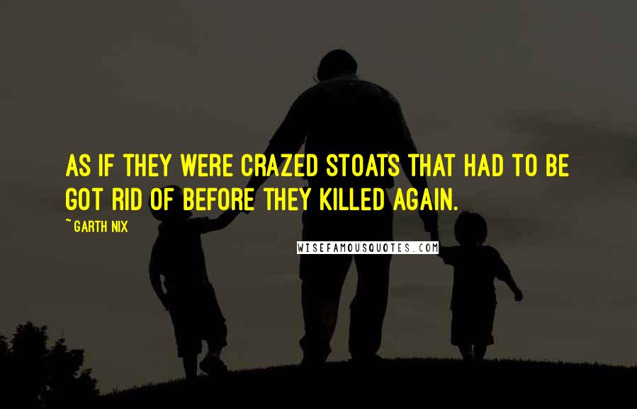 Garth Nix Quotes: As if they were crazed stoats that had to be got rid of before they killed again.