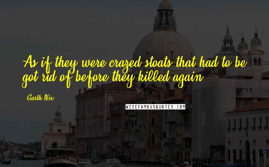 Garth Nix Quotes: As if they were crazed stoats that had to be got rid of before they killed again.