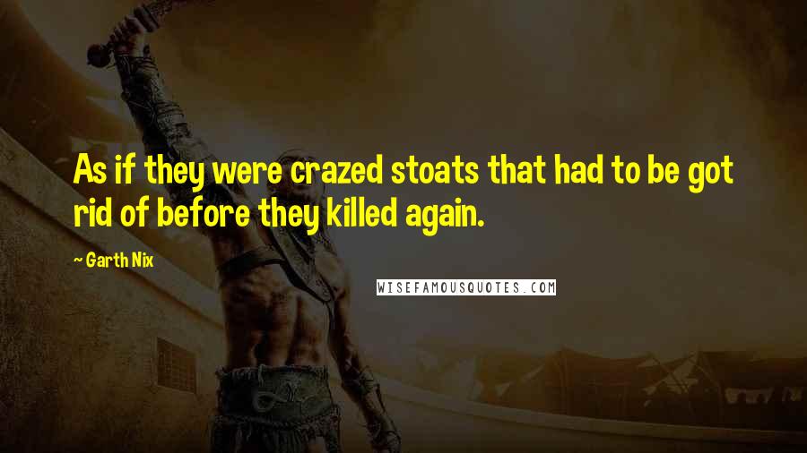 Garth Nix Quotes: As if they were crazed stoats that had to be got rid of before they killed again.