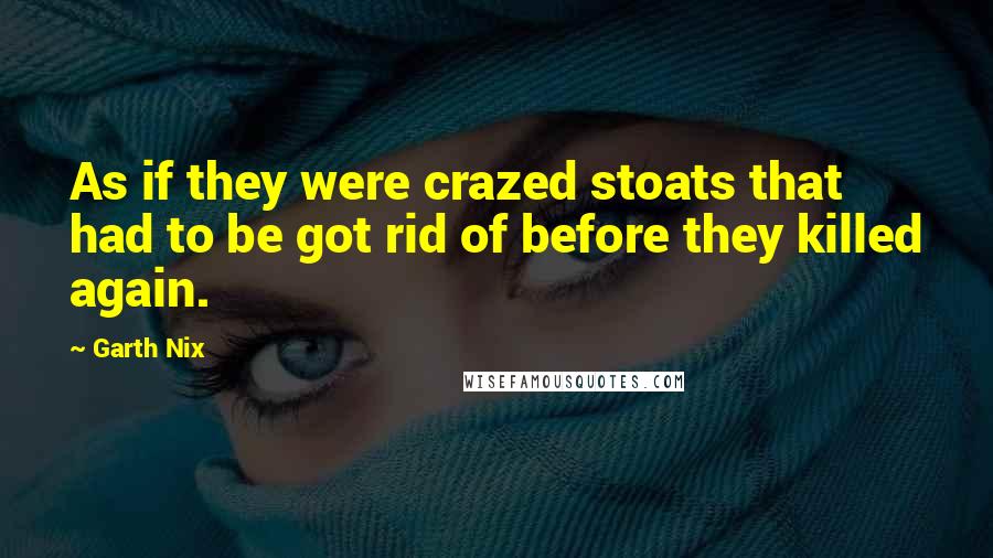 Garth Nix Quotes: As if they were crazed stoats that had to be got rid of before they killed again.