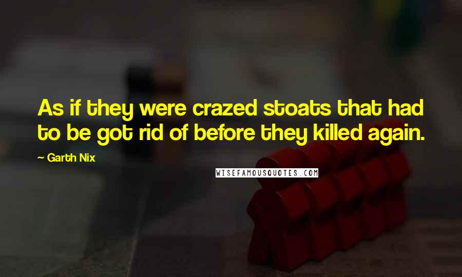 Garth Nix Quotes: As if they were crazed stoats that had to be got rid of before they killed again.