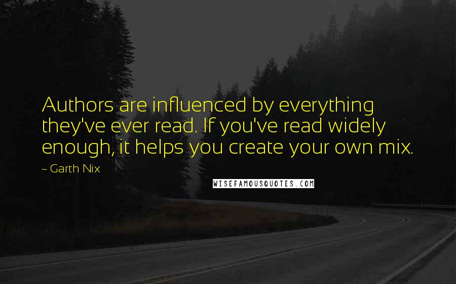 Garth Nix Quotes: Authors are influenced by everything they've ever read. If you've read widely enough, it helps you create your own mix.