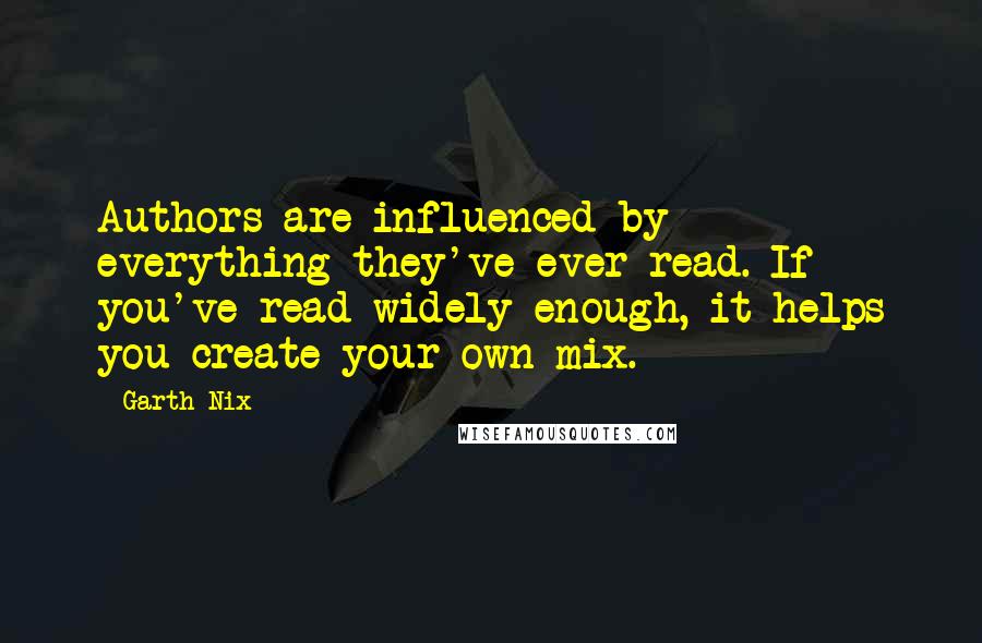 Garth Nix Quotes: Authors are influenced by everything they've ever read. If you've read widely enough, it helps you create your own mix.