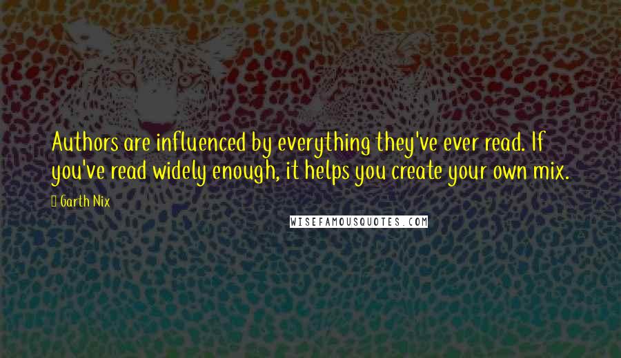 Garth Nix Quotes: Authors are influenced by everything they've ever read. If you've read widely enough, it helps you create your own mix.