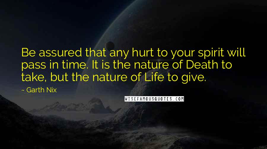 Garth Nix Quotes: Be assured that any hurt to your spirit will pass in time. It is the nature of Death to take, but the nature of Life to give.