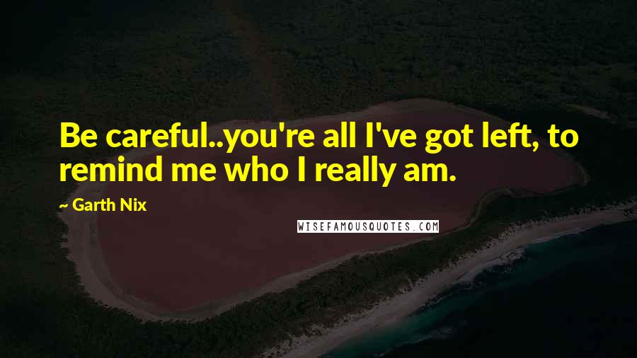 Garth Nix Quotes: Be careful..you're all I've got left, to remind me who I really am.