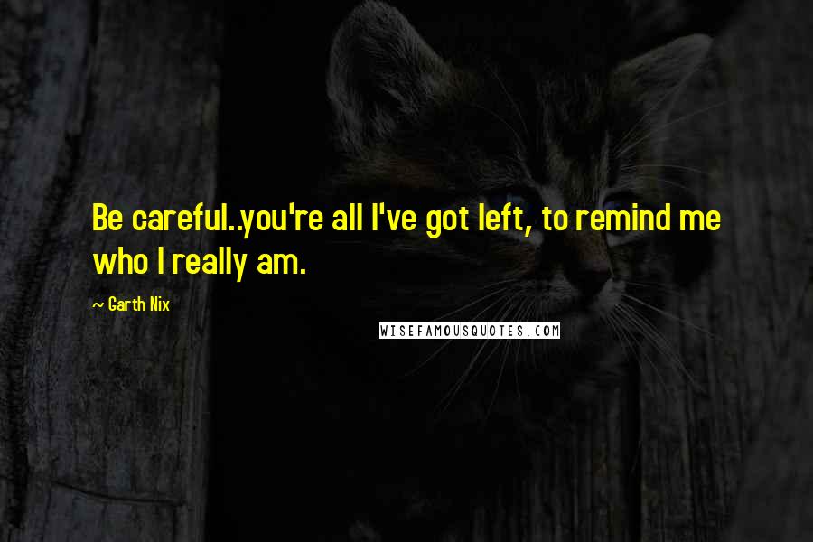 Garth Nix Quotes: Be careful..you're all I've got left, to remind me who I really am.