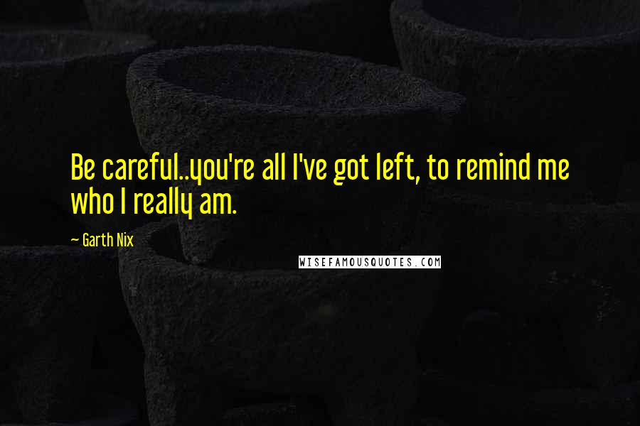 Garth Nix Quotes: Be careful..you're all I've got left, to remind me who I really am.
