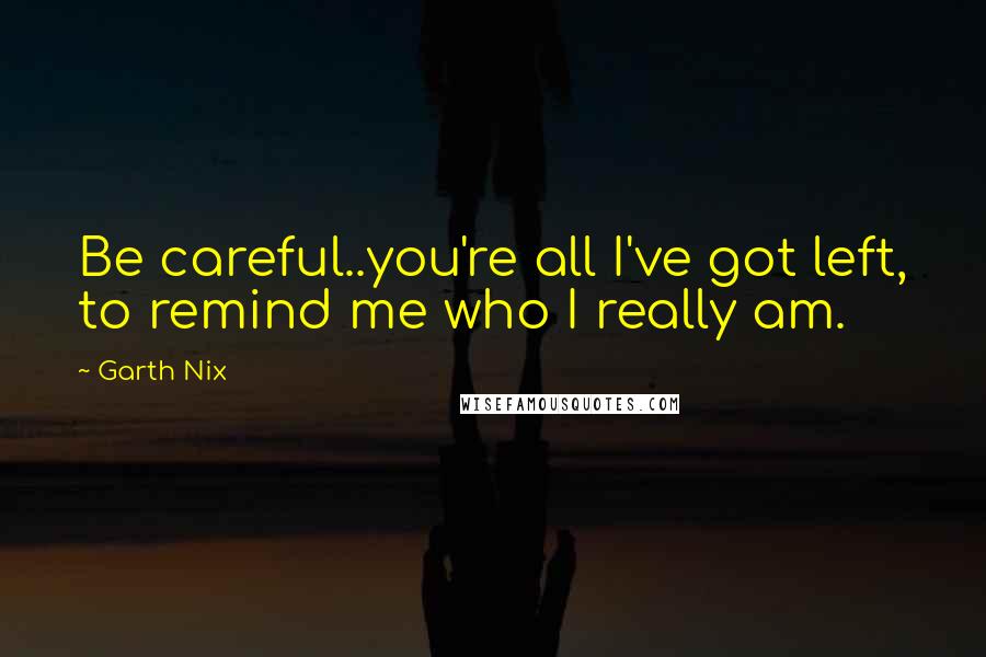 Garth Nix Quotes: Be careful..you're all I've got left, to remind me who I really am.