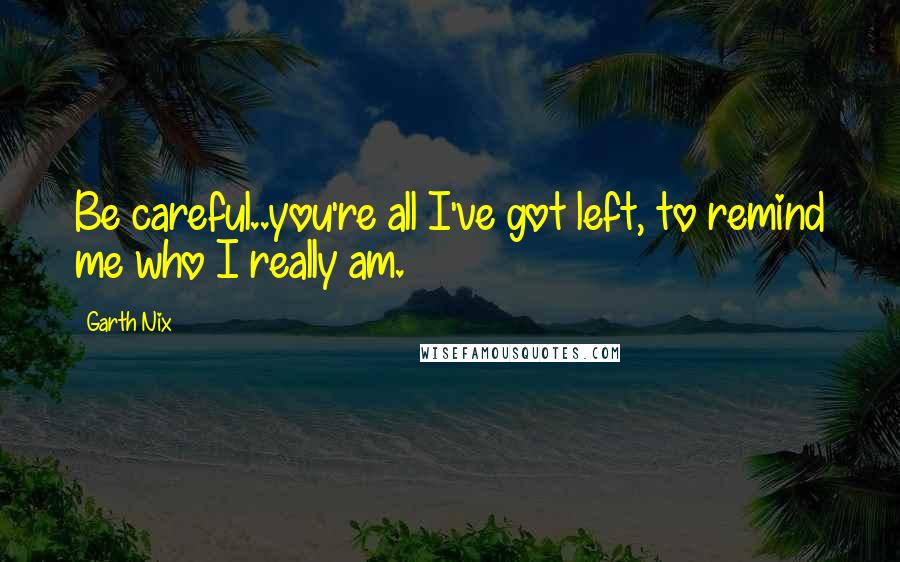 Garth Nix Quotes: Be careful..you're all I've got left, to remind me who I really am.