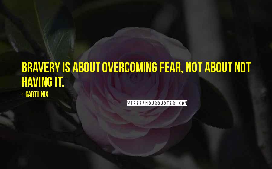 Garth Nix Quotes: Bravery is about overcoming fear, not about not having it.