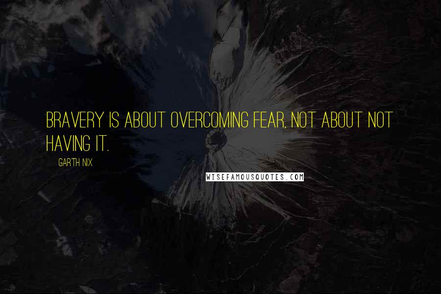 Garth Nix Quotes: Bravery is about overcoming fear, not about not having it.