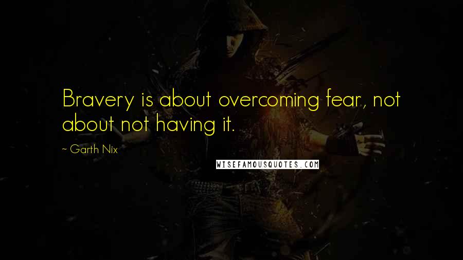 Garth Nix Quotes: Bravery is about overcoming fear, not about not having it.