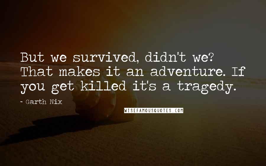 Garth Nix Quotes: But we survived, didn't we? That makes it an adventure. If you get killed it's a tragedy.
