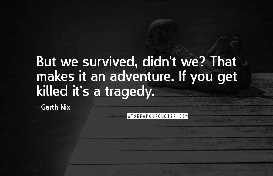 Garth Nix Quotes: But we survived, didn't we? That makes it an adventure. If you get killed it's a tragedy.