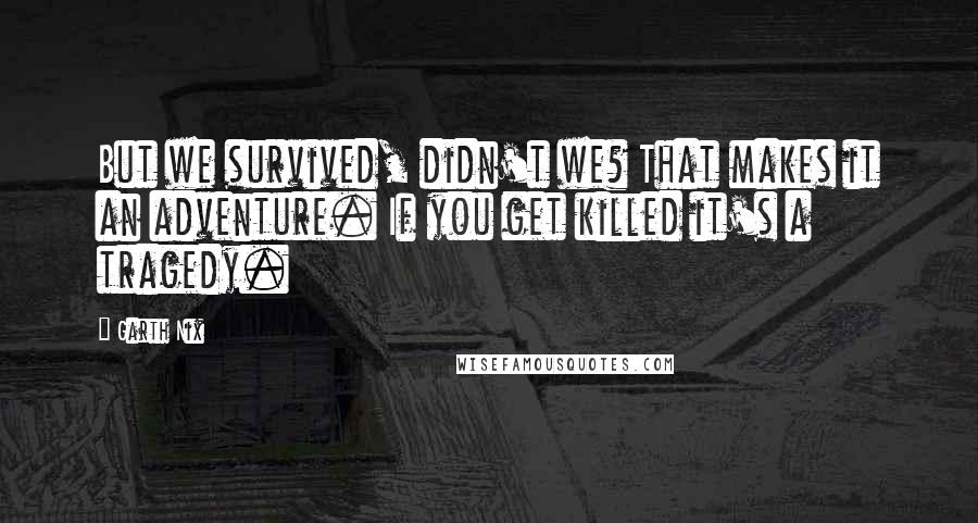 Garth Nix Quotes: But we survived, didn't we? That makes it an adventure. If you get killed it's a tragedy.