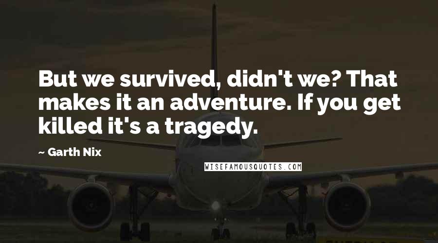 Garth Nix Quotes: But we survived, didn't we? That makes it an adventure. If you get killed it's a tragedy.