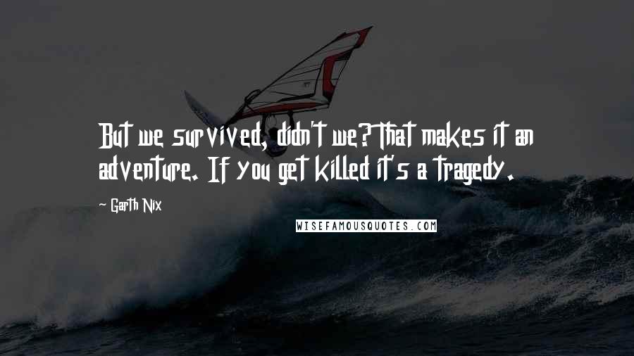 Garth Nix Quotes: But we survived, didn't we? That makes it an adventure. If you get killed it's a tragedy.