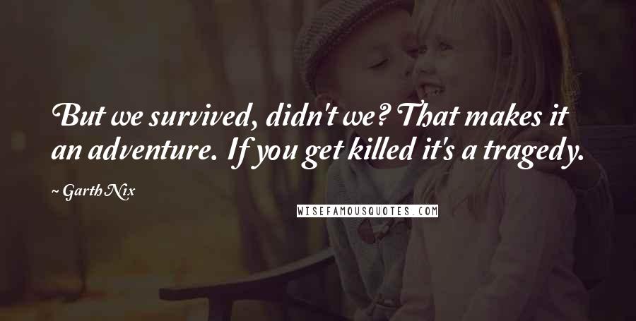 Garth Nix Quotes: But we survived, didn't we? That makes it an adventure. If you get killed it's a tragedy.