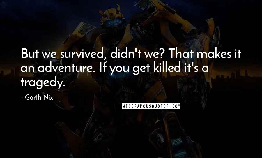 Garth Nix Quotes: But we survived, didn't we? That makes it an adventure. If you get killed it's a tragedy.