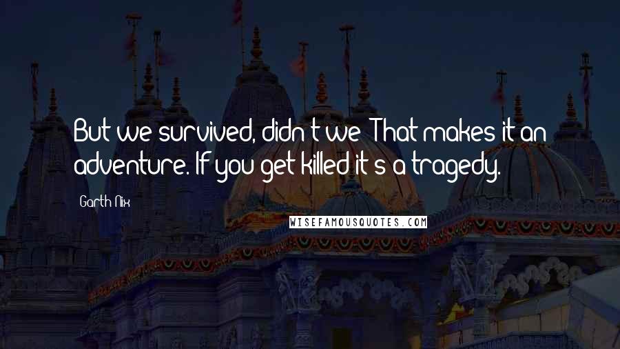 Garth Nix Quotes: But we survived, didn't we? That makes it an adventure. If you get killed it's a tragedy.