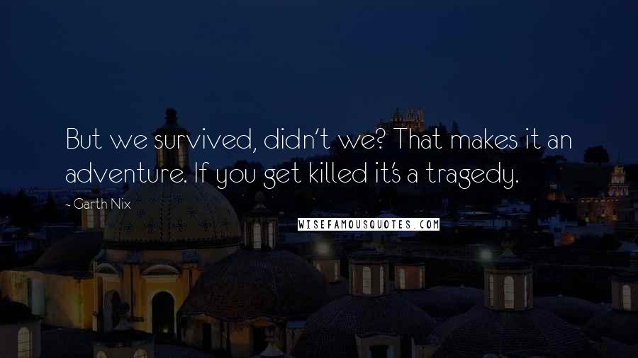 Garth Nix Quotes: But we survived, didn't we? That makes it an adventure. If you get killed it's a tragedy.