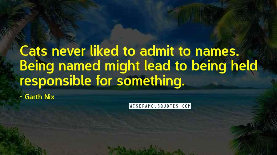 Garth Nix Quotes: Cats never liked to admit to names. Being named might lead to being held responsible for something.