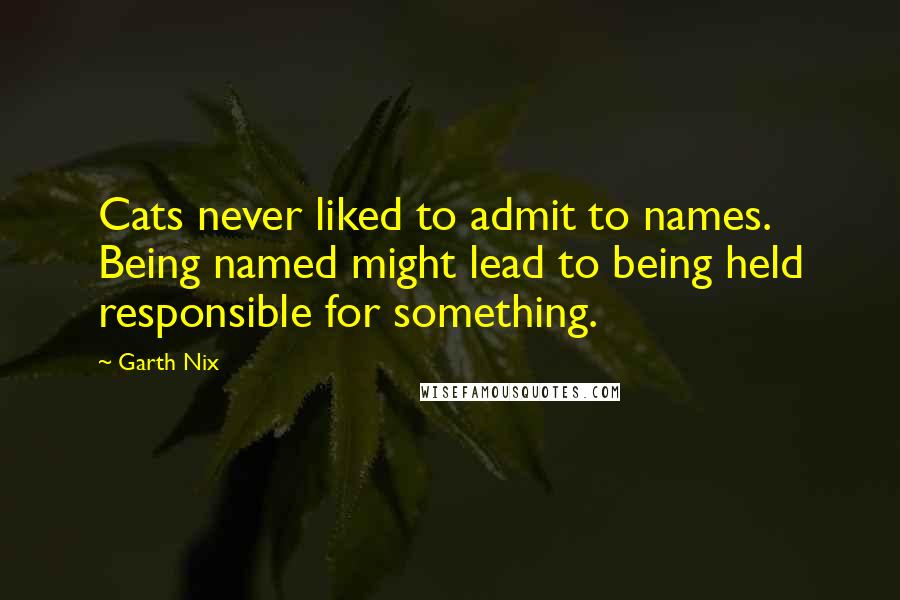 Garth Nix Quotes: Cats never liked to admit to names. Being named might lead to being held responsible for something.