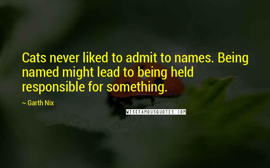 Garth Nix Quotes: Cats never liked to admit to names. Being named might lead to being held responsible for something.