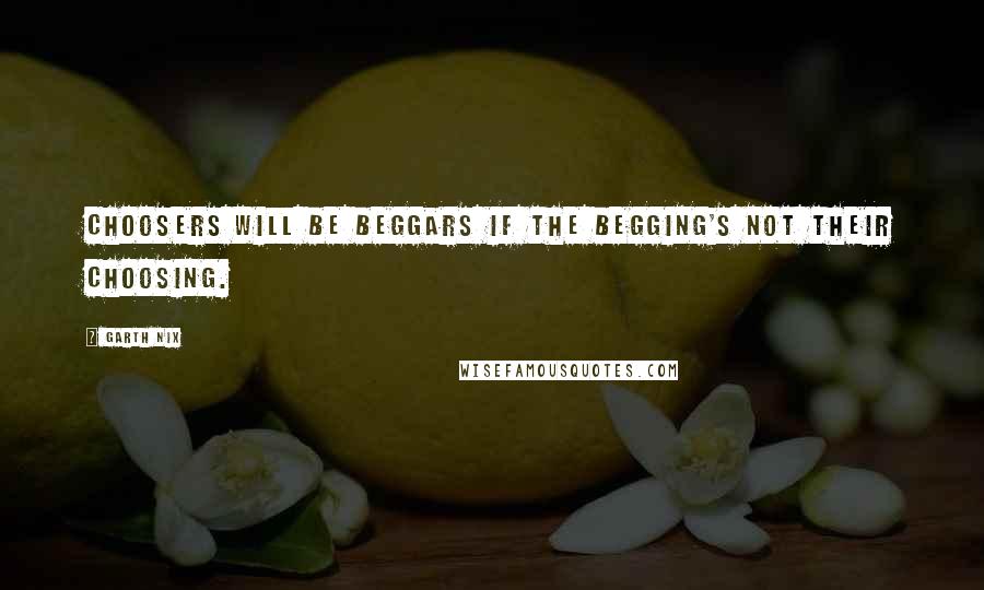 Garth Nix Quotes: Choosers will be beggars if the begging's not their choosing.