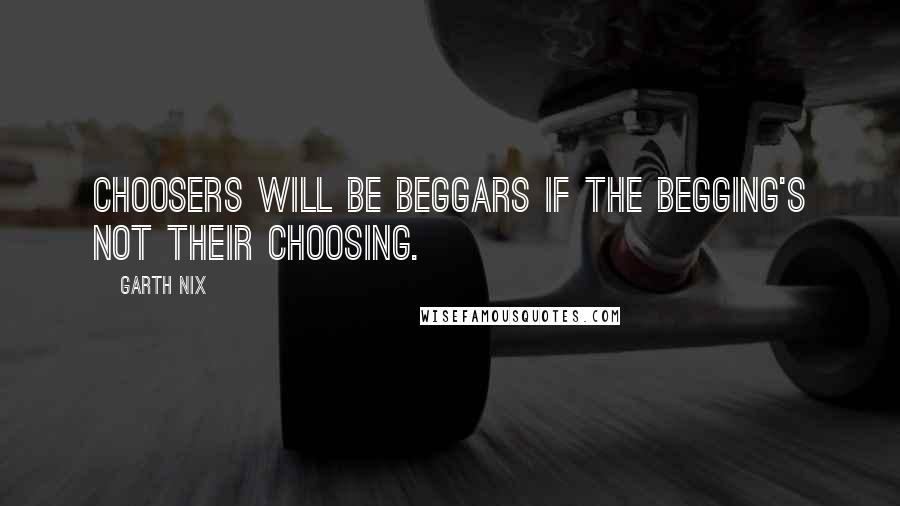 Garth Nix Quotes: Choosers will be beggars if the begging's not their choosing.