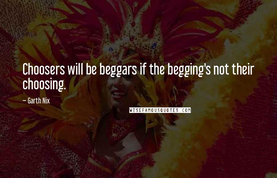 Garth Nix Quotes: Choosers will be beggars if the begging's not their choosing.