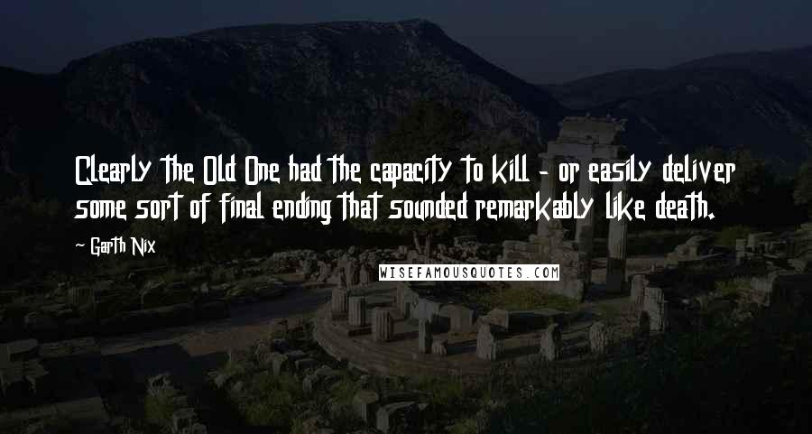 Garth Nix Quotes: Clearly the Old One had the capacity to kill - or easily deliver some sort of final ending that sounded remarkably like death.
