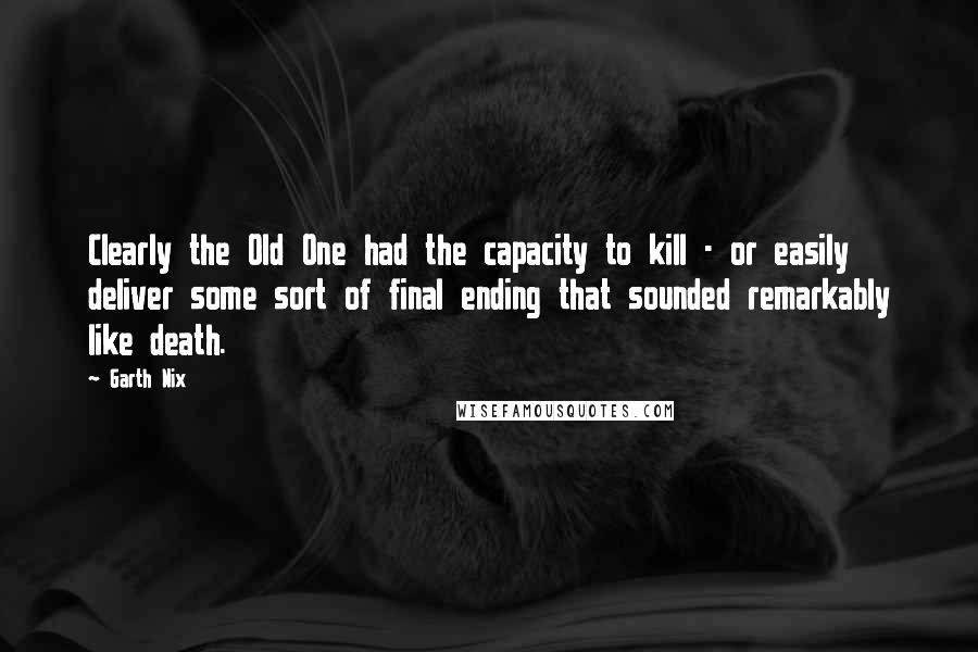 Garth Nix Quotes: Clearly the Old One had the capacity to kill - or easily deliver some sort of final ending that sounded remarkably like death.